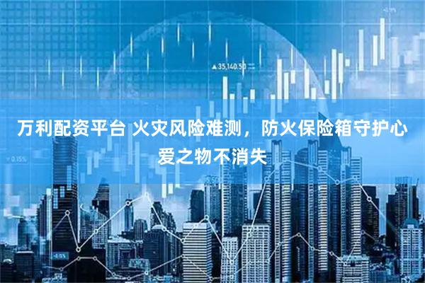 万利配资平台 火灾风险难测，防火保险箱守护心爱之物不消失