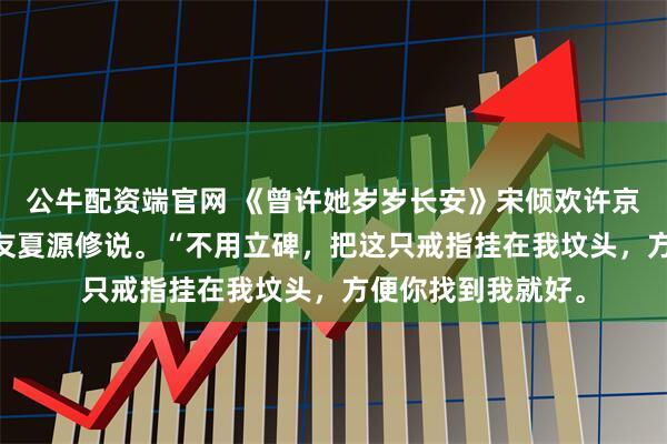 公牛配资端官网 《曾许她岁岁长安》宋倾欢许京墨 我死时，跟好友夏源修说。“不用立碑，把这只戒指挂在我坟头，方便你找到我就好。