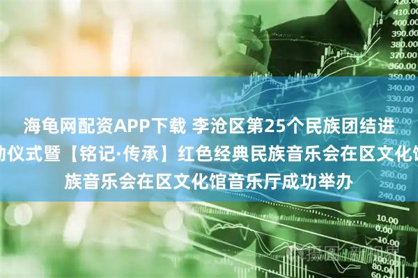 海龟网配资APP下载 李沧区第25个民族团结进步宣传月活动启动仪式暨【铭记·传承】红色经典民族音乐会在区文化馆音乐厅成功举办