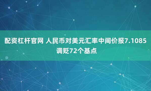 配资杠杆官网 人民币对美元汇率中间价报7.1085 调贬72个基点
