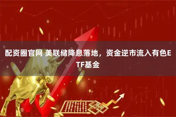 配资圈官网 美联储降息落地，资金逆市流入有色ETF基金