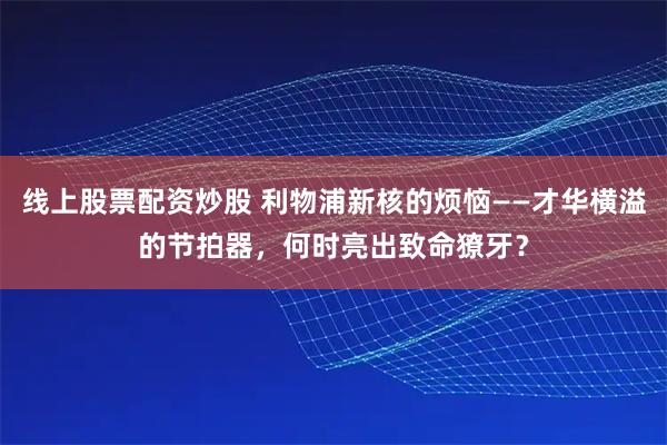 线上股票配资炒股 利物浦新核的烦恼——才华横溢的节拍器，何时亮出致命獠牙？
