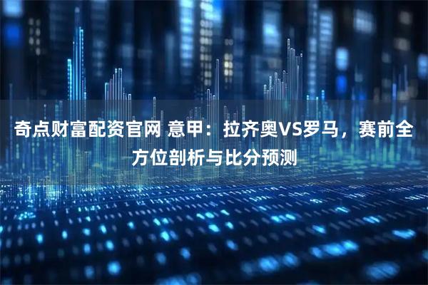 奇点财富配资官网 意甲：拉齐奥VS罗马，赛前全方位剖析与比分预测