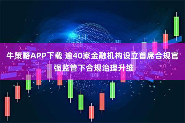 牛策略APP下载 逾40家金融机构设立首席合规官 强监管下合规治理升维