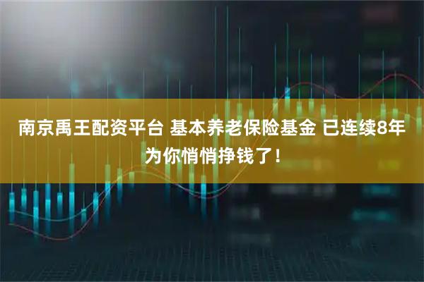 南京禹王配资平台 基本养老保险基金 已连续8年为你悄悄挣钱了！