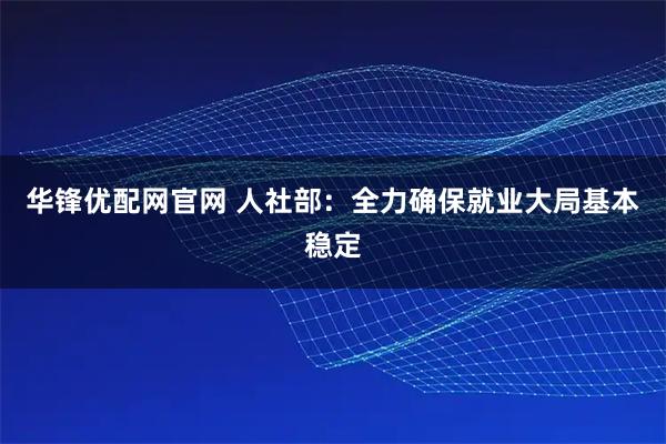 华锋优配网官网 人社部：全力确保就业大局基本稳定