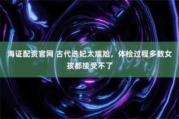 海证配资官网 古代选妃太尴尬，体检过程多数女孩都接受不了