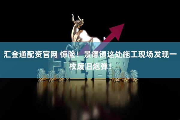 汇金通配资官网 惊险！景德镇这处施工现场发现一枚废旧炮弹！
