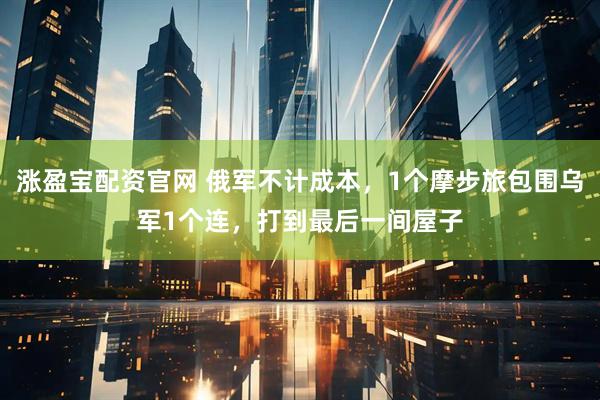 涨盈宝配资官网 俄军不计成本，1个摩步旅包围乌军1个连，打到最后一间屋子