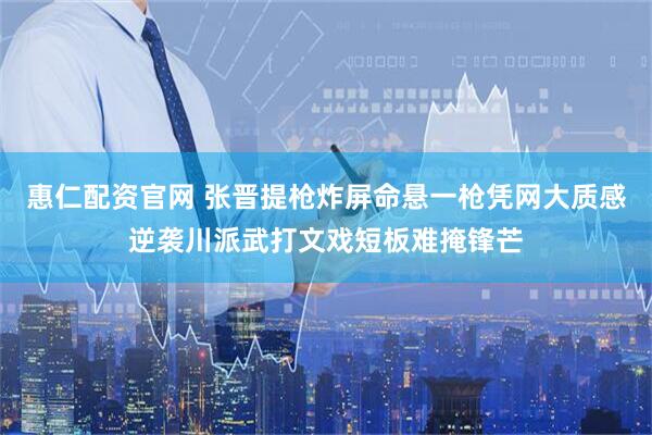 惠仁配资官网 张晋提枪炸屏命悬一枪凭网大质感逆袭川派武打文戏短板难掩锋芒