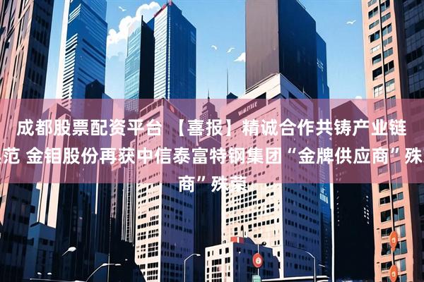 成都股票配资平台 【喜报】精诚合作共铸产业链典范 金钼股份再获中信泰富特钢集团“金牌供应商”殊荣
