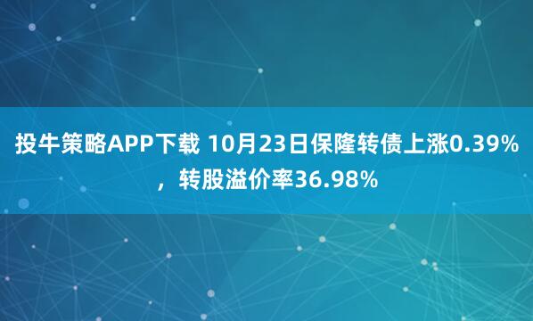 投牛策略APP下载 10月23日保隆转债上涨0.39%，转股溢价率36.98%