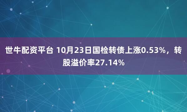 世牛配资平台 10月23日国检转债上涨0.53%，转股溢价率27.14%