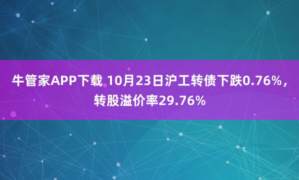 牛管家APP下载 10月23日沪工转债下跌0.76%，转股溢价率29.76%