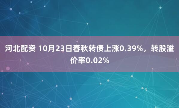 河北配资 10月23日春秋转债上涨0.39%，转股溢价率0.02%