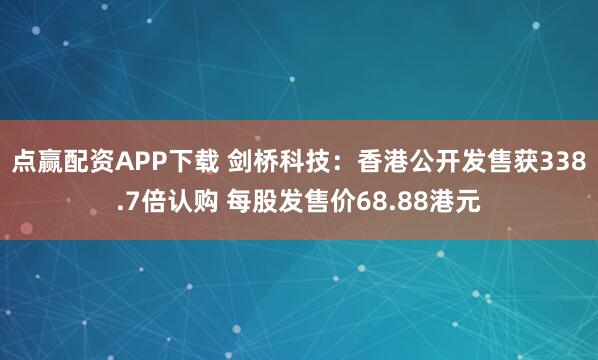 点赢配资APP下载 剑桥科技：香港公开发售获338.7倍认购 每股发售价68.88港元