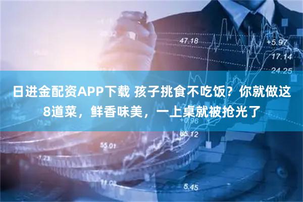 日进金配资APP下载 孩子挑食不吃饭？你就做这8道菜，鲜香味美，一上桌就被抢光了