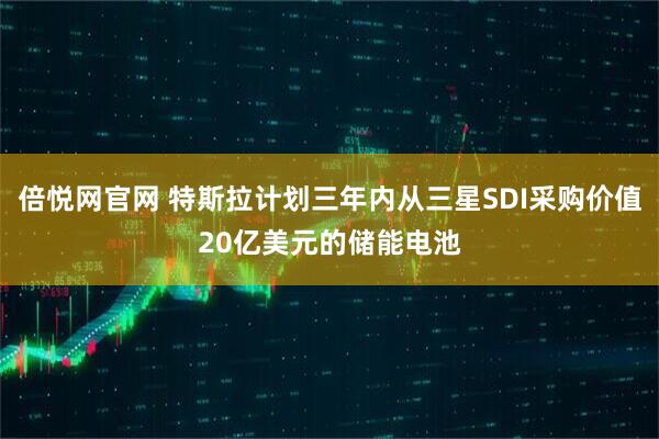 倍悦网官网 特斯拉计划三年内从三星SDI采购价值20亿美元的储能电池