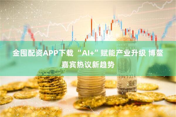 金囤配资APP下载 “AI+”赋能产业升级 博鳌嘉宾热议新趋势