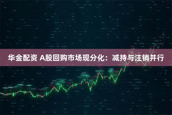 华金配资 A股回购市场现分化：减持与注销并行
