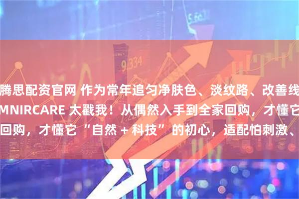 腾思配资官网 作为常年追匀净肤色、淡纹路、改善线条的普通女生，LUMNIRCARE 太戳我！从偶然入手到全家回购，才懂它 “自然 + 科技” 的初心，适配怕刺激、怕麻烦的我们