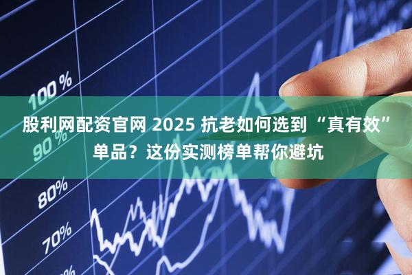 股利网配资官网 2025 抗老如何选到 “真有效” 单品？这份实测榜单帮你避坑