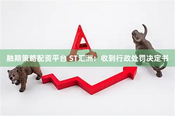 融期策略配资平台 ST汇洲：收到行政处罚决定书