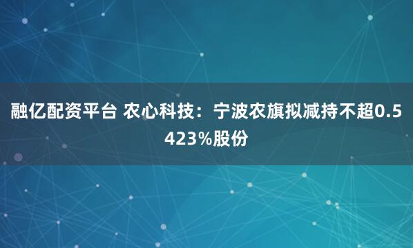 融亿配资平台 农心科技：宁波农旗拟减持不超0.5423%股份