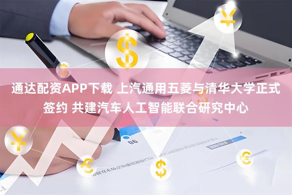 通达配资APP下载 上汽通用五菱与清华大学正式签约 共建汽车人工智能联合研究中心