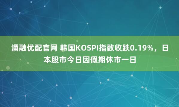 涌融优配官网 韩国KOSPI指数收跌0.19%，日本股市今日因假期休市一日