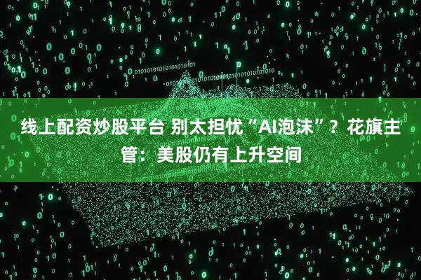 线上配资炒股平台 别太担忧“AI泡沫”？花旗主管：美股仍有上升空间