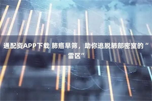 通配资APP下载 肺癌早筛，助你逃脱肺部密室的“雷区”