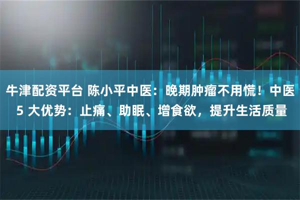 牛津配资平台 陈小平中医：晚期肿瘤不用慌！中医 5 大优势：止痛、助眠、增食欲，提升生活质量