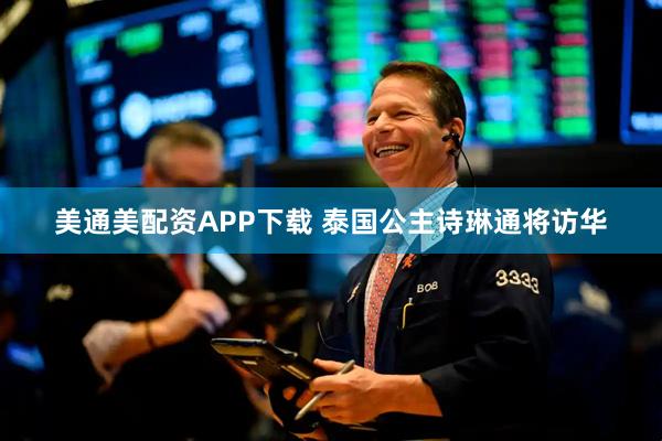 美通美配资APP下载 泰国公主诗琳通将访华