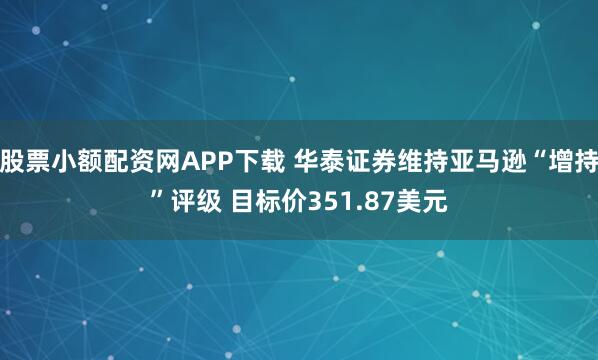 股票小额配资网APP下载 华泰证券维持亚马逊“增持”评级 目标价351.87美元