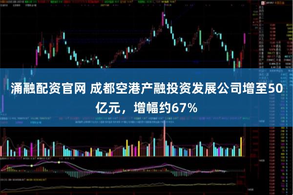涌融配资官网 成都空港产融投资发展公司增至50亿元，增幅约67%