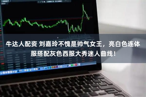 牛达人配资 刘嘉玲不愧是帅气女王，亮白色连体服搭配灰色西服大秀迷人曲线！