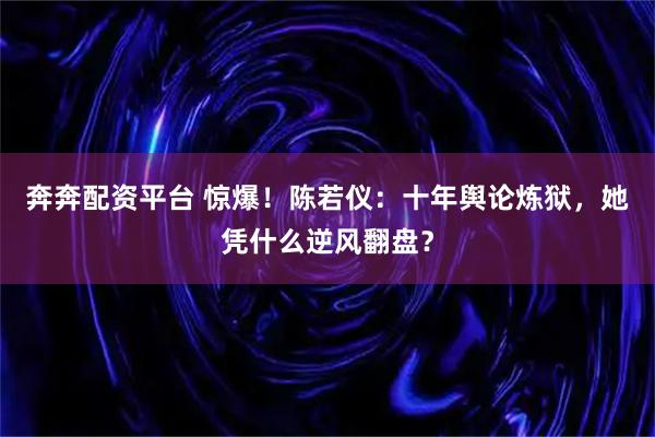 奔奔配资平台 惊爆！陈若仪：十年舆论炼狱，她凭什么逆风翻盘？