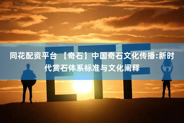 同花配资平台 【奇石】中国奇石文化传播:新时代赏石体系标准与文化阐释