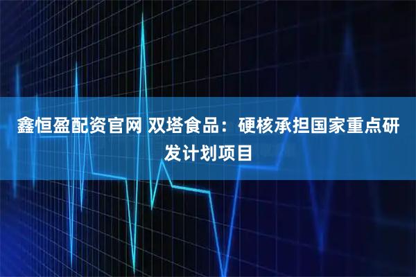 鑫恒盈配资官网 双塔食品:硬核承担国家重点研发计划项目
