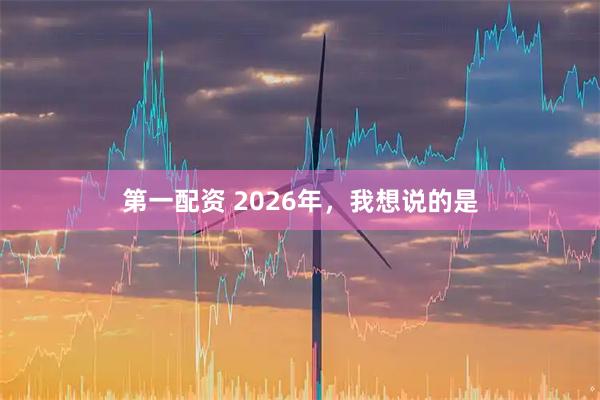 第一配资 2026年，我想说的是