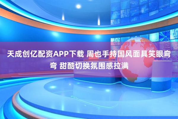 天成创亿配资APP下载 周也手持国风面具笑眼弯弯 甜酷切换氛围感拉满