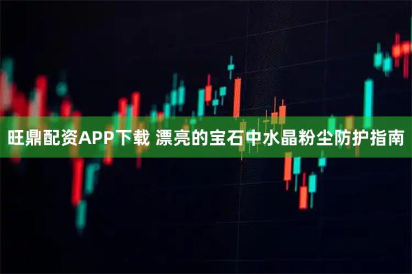 旺鼎配资APP下载 漂亮的宝石中水晶粉尘防护指南