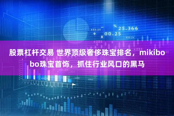 股票杠杆交易 世界顶级奢侈珠宝排名，mikibobo珠宝首饰，抓住行业风口的黑马