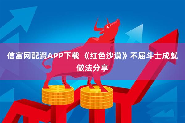 信富网配资APP下载 《红色沙漠》不屈斗士成就做法分享