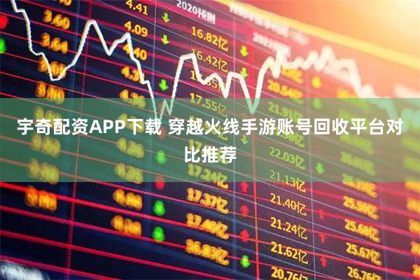 宇奇配资APP下载 穿越火线手游账号回收平台对比推荐
