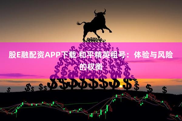 股E融配资APP下载 和平精英租号：体验与风险的权衡