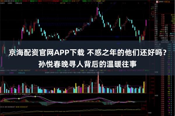 京海配资官网APP下载 不惑之年的他们还好吗？孙悦春晚寻人背后的温暖往事