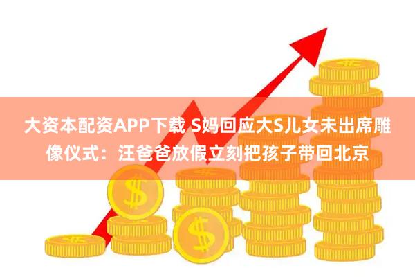 大资本配资APP下载 S妈回应大S儿女未出席雕像仪式：汪爸爸放假立刻把孩子带回北京