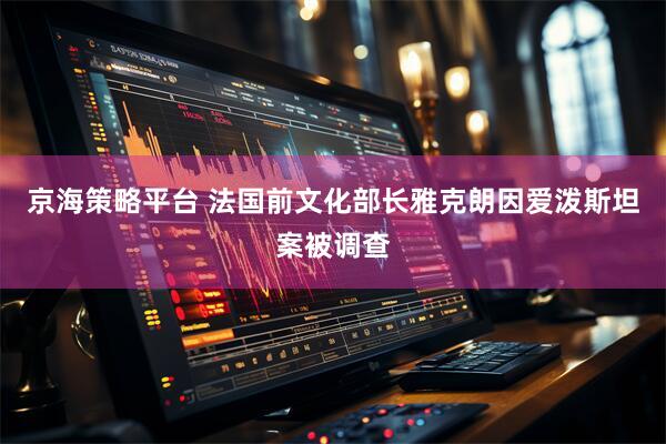 京海策略平台 法国前文化部长雅克朗因爱泼斯坦案被调查